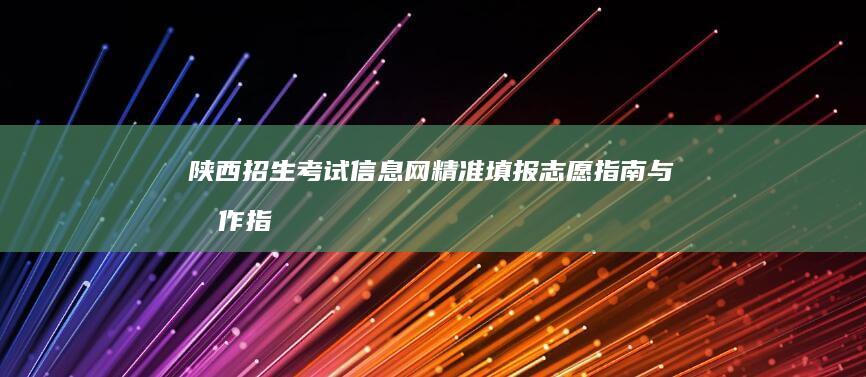 陕西招生考试信息网：精准填报志愿指南与操作指南